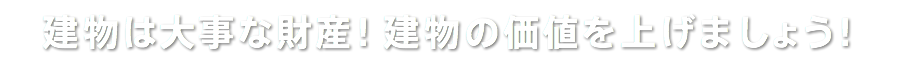 建物は大事な財産！建物の価値を上げましょう！