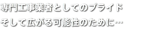 専門工事業者としてのプライド そして広がる可能性のために…