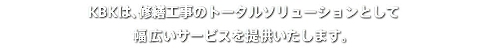 KBKは、修繕工事のトータルソリューションとして 幅広いサービスを提供いたします。