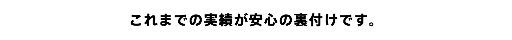 これまでの実績が安心の裏付けです。