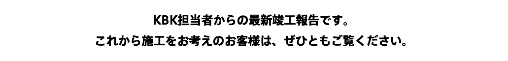 KBK担当者からの最新竣工報告です。 これから施工をお考えのお客様は、ぜひともご覧ください。