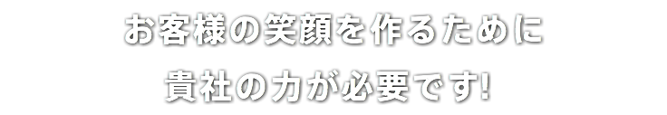 お客様の笑顔を作るために 貴社の力が必要です！