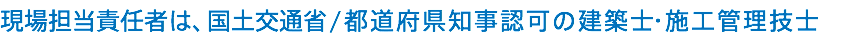 現場担当責任者は、国土交通省/都道府県知事認可の建築士・施工管理技士