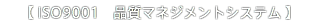 【 ISO9001　品質マネジメントシステム 】