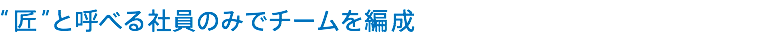  “匠”と呼べる社員のみでチームを編成