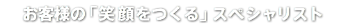 お客様の「笑顔をつくる」スペシャリスト
