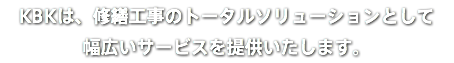 KBKは、修繕工事のトータルソリューションとして 幅広いサービスを提供いたします。