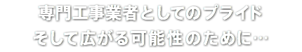 専門工事業者としてのプライド そして広がる可能性のために…