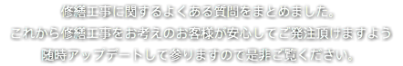 修繕工事に関するよくある質問をまとめました。 これから修繕工事をお考えのお客様が安心してご発注頂けますよう 随時アップデートして参りますので是非ご覧ください。